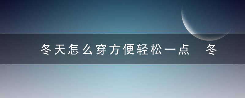 冬天怎么穿方便轻松一点 冬天如何穿衣方便轻松